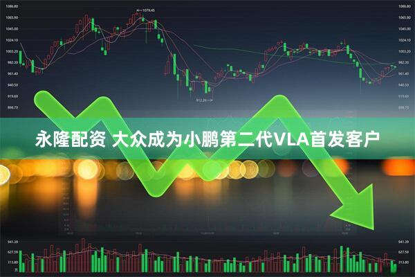 永隆配資 大眾成為小鵬第二代VLA首發客戶