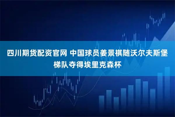 四川期貨配資官網(wǎng) 中國球員姜景祺隨沃爾夫斯堡梯隊奪得埃里克森杯