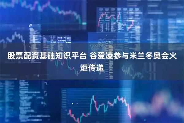 股票配資基礎知識平臺 谷愛凌參與米蘭冬奧會火炬?zhèn)鬟f
