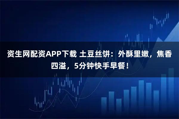 資生網(wǎng)配資APP下載 土豆絲餅：外酥里嫩，焦香四溢，5分鐘快手早餐！