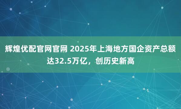 輝煌優配官網官網 2025年上海地方國企資產總額達32.5萬億，創歷史新高