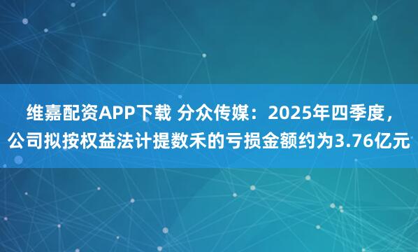 維嘉配資APP下載 分眾傳媒：2025年四季度，公司擬按權益法計提數禾的虧損金額約為3.76億元