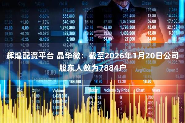 輝煌配資平臺 晶華微：截至2026年1月20日公司股東人數為7884戶