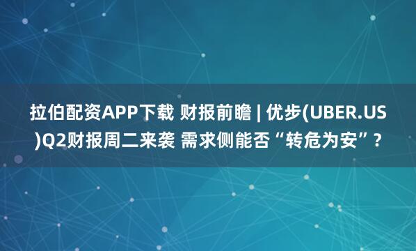 拉伯配資APP下載 財報前瞻 | 優步(UBER.US)Q2財報周二來襲 需求側能否“轉危為安”？