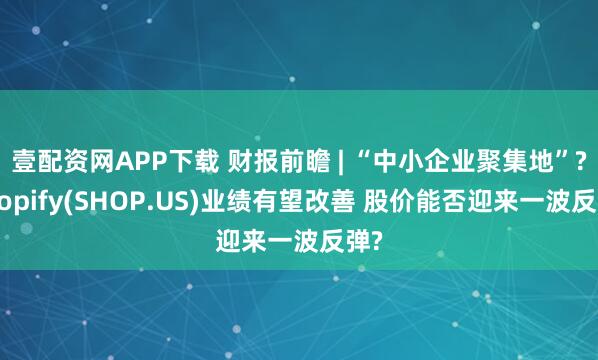 壹配資網(wǎng)APP下載 財(cái)報(bào)前瞻 | “中小企業(yè)聚集地”?Shopify(SHOP.US)業(yè)績(jī)有望改善 股價(jià)能否迎來(lái)一波反彈?