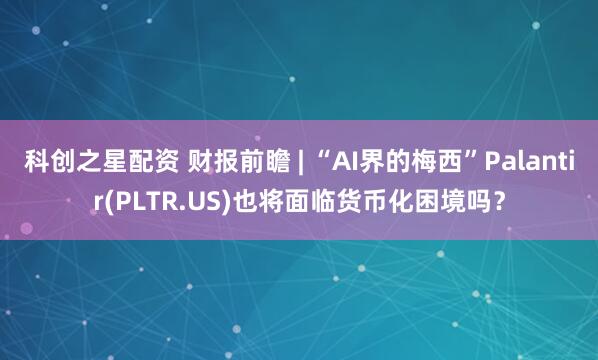科創之星配資 財報前瞻 | “AI界的梅西”Palantir(PLTR.US)也將面臨貨幣化困境嗎？