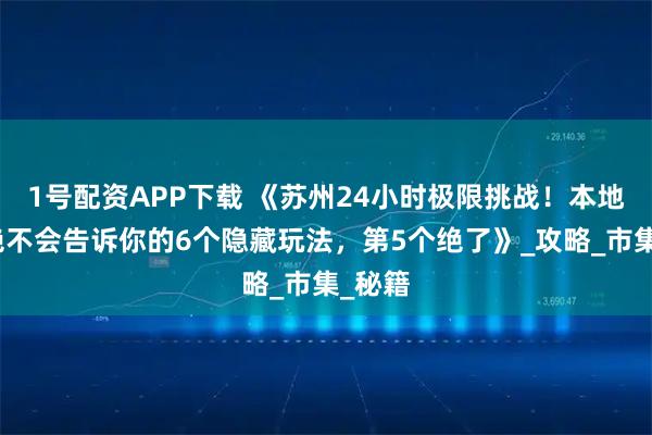 1號配資APP下載 《蘇州24小時極限挑戰！本地導游絕不會告訴你的6個隱藏玩法，第5個絕了》_攻略_市集_秘籍