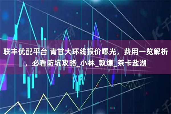 聯(lián)豐優(yōu)配平臺(tái) 青甘大環(huán)線報(bào)價(jià)曝光，費(fèi)用一覽解析，必看防坑攻略_小林_敦煌_茶卡鹽湖