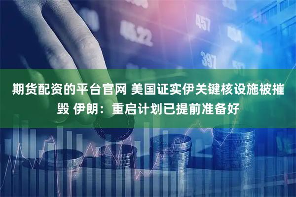期貨配資的平臺官網 美國證實伊關鍵核設施被摧毀 伊朗：重啟計劃已提前準備好