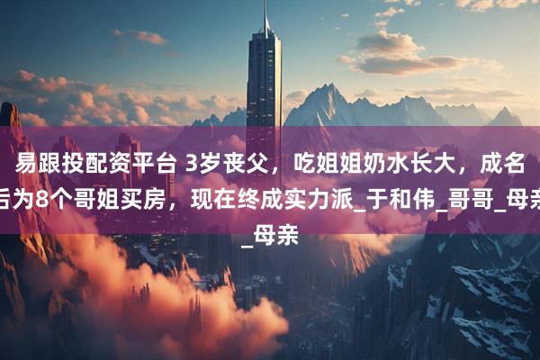易跟投配資平臺 3歲喪父，吃姐姐奶水長大，成名后為8個(gè)哥姐買房，現(xiàn)在終成實(shí)力派_于和偉_哥哥_母親