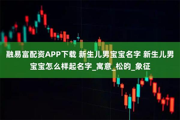 融易富配資APP下載 新生兒男寶寶名字 新生兒男寶寶怎么樣起名字_寓意_松昀_象征