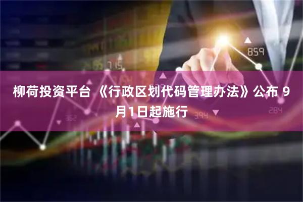 柳荷投資平臺 《行政區劃代碼管理辦法》公布 9月1日起施行