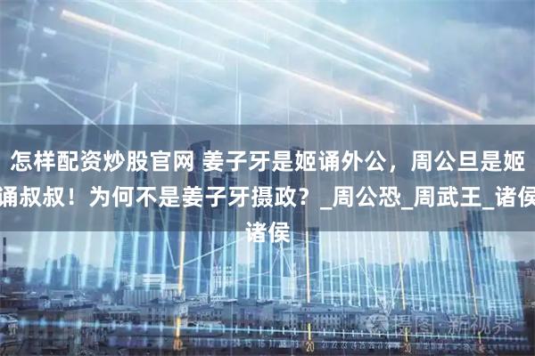 怎樣配資炒股官網(wǎng) 姜子牙是姬誦外公，周公旦是姬誦叔叔！為何不是姜子牙攝政？_周公恐_周武王_諸侯