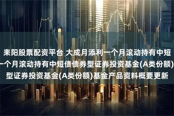 耒陽股票配資平臺 大成月添利一個月滾動持有中短債債券A: 大成月添利一個月滾動持有中短債債券型證券投資基金(A類份額)基金產品資料概要更新