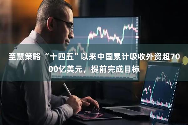 至慧策略 “十四五”以來中國累計吸收外資超7000億美元，提前完成目標(biāo)