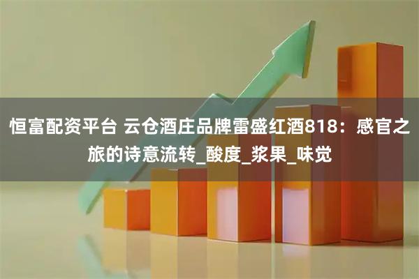 恒富配資平臺 云倉酒莊品牌雷盛紅酒818：感官之旅的詩意流轉(zhuǎn)_酸度_漿果_味覺