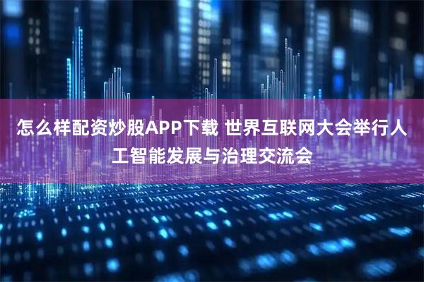 怎么樣配資炒股APP下載 世界互聯網大會舉行人工智能發展與治理交流會