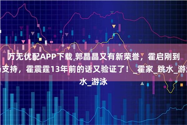 萬(wàn)無(wú)優(yōu)配APP下載 郭晶晶又有新榮譽(yù)，霍啟剛到場(chǎng)支持，霍震霆13年前的話又驗(yàn)證了！_霍家_跳水_游泳