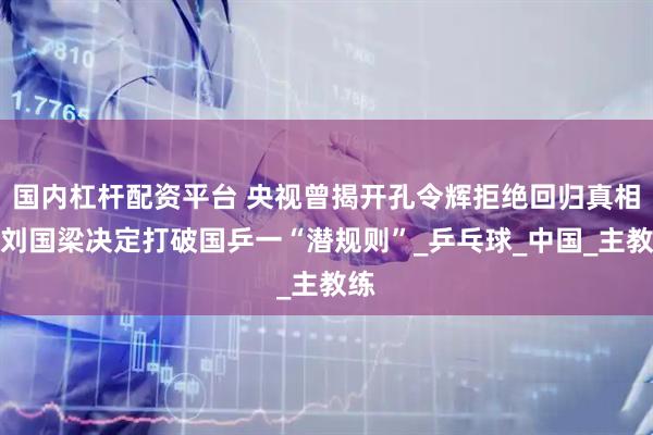 國內杠桿配資平臺 央視曾揭開孔令輝拒絕回歸真相，劉國梁決定打破國乒一“潛規則”_乒乓球_中國_主教練
