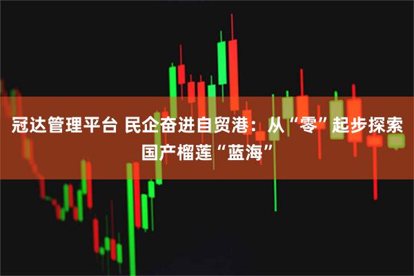 冠達管理平臺 民企奮進自貿港：從“零”起步探索國產榴蓮“藍海”