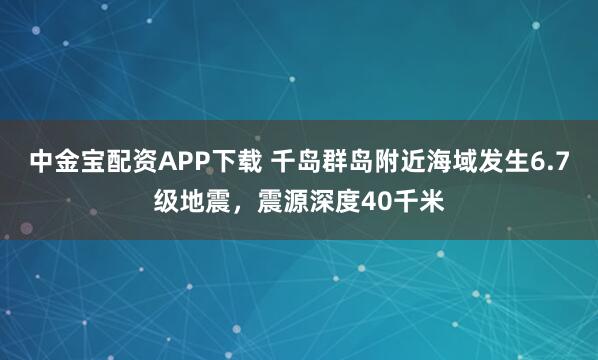 中金寶配資APP下載 千島群島附近海域發(fā)生6.7級地震，震源深度40千米