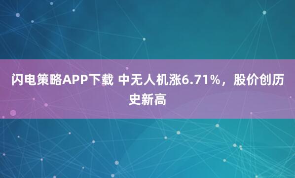 閃電策略APP下載 中無人機漲6.71%，股價創(chuàng)歷史新高