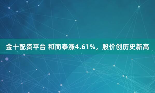 金十配資平臺 和而泰漲4.61%，股價創歷史新高