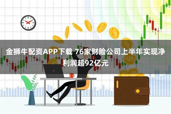 金獅牛配資APP下載 76家財險公司上半年實現(xiàn)凈利潤超92億元
