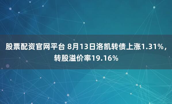股票配資官網平臺 8月13日洛凱轉債上漲1.31%，轉股溢價率19.16%