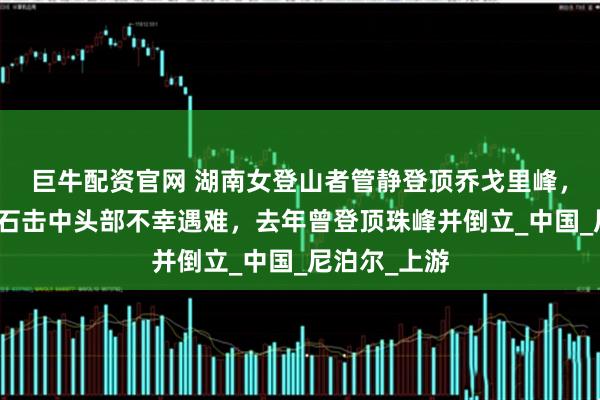 巨牛配資官網 湖南女登山者管靜登頂喬戈里峰，下撤時被落石擊中頭部不幸遇難，去年曾登頂珠峰并倒立_中國_尼泊爾_上游