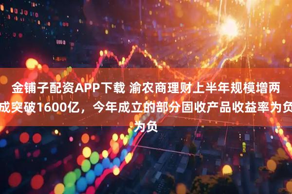金鋪子配資APP下載 渝農商理財上半年規模增兩成突破1600億，今年成立的部分固收產品收益率為負