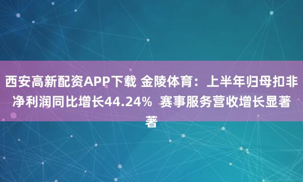 西安高新配資APP下載 金陵體育:上半年歸母扣非凈利潤同比增長44.24% 賽事服務營收增長顯著