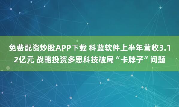 免費配資炒股APP下載 科藍軟件上半年營收3.12億元 戰略投資多思科技破局“卡脖子”問題