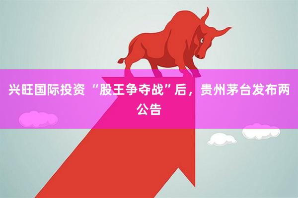 興旺國際投資 “股王爭奪戰”后,貴州茅臺發布兩公告